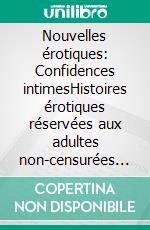 Nouvelles érotiques: Confidences intimesHistoires érotiques réservées aux adultes non-censurées français histoires de sexe. E-book. Formato EPUB ebook