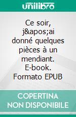 Ce soir, j&apos;ai donné quelques pièces à un mendiant. E-book. Formato EPUB ebook