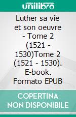 Luther sa vie et son oeuvre - Tome 2 (1521 - 1530)Tome 2  (1521 - 1530). E-book. Formato EPUB ebook di Félix Kuhn