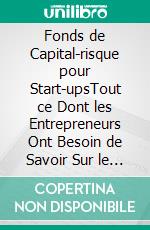 Fonds de Capital-risque pour Start-upsTout ce Dont les Entrepreneurs Ont Besoin de Savoir Sur le Capital-risque et le Financement de Démarrage. E-book. Formato EPUB ebook