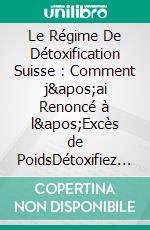 Le Régime De Détoxification Suisse : Comment j&apos;ai Renoncé à l&apos;Excès de PoidsDétoxifiez Votre Corps - Perdre Le Surpoids. E-book. Formato EPUB