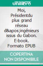 Moi, Présidentdu plus grand réseau d'ingénieurs issus du Gabon. E-book. Formato EPUB ebook di Didier Simba