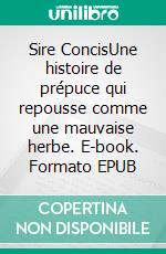 Sire ConcisUne histoire de prépuce qui repousse comme une mauvaise herbe. E-book. Formato EPUB ebook