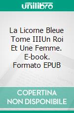 La Licorne Bleue Tome IIIUn Roi Et Une Femme. E-book. Formato EPUB ebook di Sandrine Adso