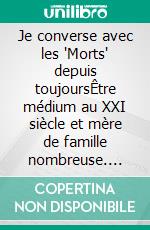 Je converse avec les 'Morts' depuis toujoursÊtre médium au XXI siècle et mère de famille nombreuse. E-book. Formato EPUB ebook