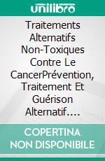 Traitements Alternatifs Non-Toxiques  Contre Le CancerPrévention, Traitement Et Guérison Alternatif. E-book. Formato EPUB ebook