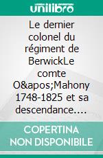 Le dernier colonel du régiment de BerwickLe comte O&apos;Mahony  1748-1825 et sa descendance. E-book. Formato EPUB ebook