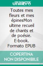 Toutes mes fleurs et mes épinesMon ultime recueil de chants et de poésie. E-book. Formato EPUB ebook di Luc A. Granger