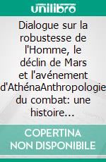 Dialogue sur la robustesse de l'Homme, le déclin de Mars et l'avénement d'AthénaAnthropologie du combat: une histoire personnelle entre nature et culture. E-book. Formato EPUB ebook