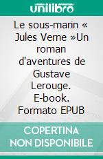 Le sous-marin « Jules Verne »Un roman d'aventures de Gustave Lerouge. E-book. Formato EPUB ebook di Gustave Lerouge