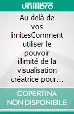 Au delà de vos limitesComment utiliser le pouvoir illimité de la visualisation créatrice pour dépasser toutes vos limites.. E-book. Formato EPUB ebook