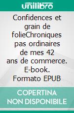 Confidences et grain de folieChroniques pas ordinaires de mes 42 ans de commerce. E-book. Formato EPUB ebook