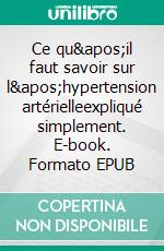 Ce qu&apos;il faut savoir sur l&apos;hypertension artérielleexpliqué simplement. E-book. Formato EPUB ebook