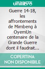 Guerre 14-18, les affrontements de Mimbeng à OyemUn centenaire de la Grande Guerre dont il faudrait prendre la mesure à sa juste valeur.. E-book. Formato EPUB ebook