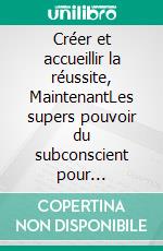 Créer et accueillir la réussite, MaintenantLes supers pouvoir du subconscient pour développer l'abondance. E-book. Formato EPUB ebook