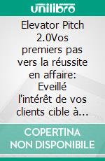 Elevator Pitch 2.0Vos premiers pas vers la réussite en affaire: Eveillé l'intérêt de vos clients cible à travers une approche personnelle et personnalisée.. E-book. Formato EPUB ebook