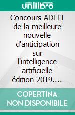 Concours ADELI de la meilleure nouvelle d'anticipation sur l'intelligence artificielle édition 2019. E-book. Formato EPUB ebook di ADELI Association