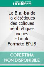 Le B.a.-ba de la diététiques des coliques néphrétiques uriques. E-book. Formato EPUB ebook di Cédric Ménard