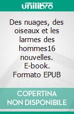 Des nuages, des oiseaux et les larmes des hommes16 nouvelles. E-book. Formato EPUB ebook