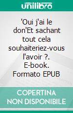 "Oui j'ai le don"Et sachant tout cela souhaiteriez-vous l'avoir ?. E-book. Formato EPUB ebook