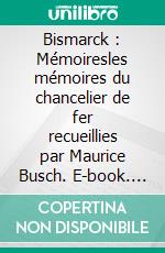 Bismarck : Mémoiresles mémoires du chancelier de fer recueillies par Maurice Busch. E-book. Formato EPUB ebook