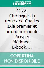 1572. Chronique du temps de Charles IXle premier et unique roman de Prosper Mérimée. E-book. Formato EPUB ebook