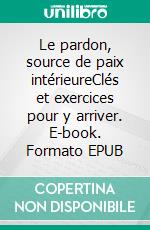 Le pardon, source de paix intérieureClés et exercices pour y arriver. E-book. Formato EPUB ebook