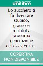 Lo zucchero ti fa diventare stupido, grasso e malatoLa prossima generazione dell'assistenza sanitaria. E-book. Formato EPUB ebook