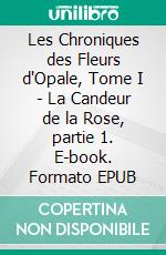 Les Chroniques des Fleurs d'Opale, Tome I - La Candeur de la Rose, partie 1. E-book. Formato EPUB ebook