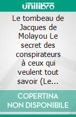 Le tombeau de Jacques de Molayou Le secret des conspirateurs à ceux qui veulent tout savoir (Le tombeau de Jacques Molai). E-book. Formato EPUB ebook di Charles