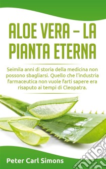 Aloe Vera - la pianta eternaSeimila anni di storia della medicina non possono sbagliarsi. Quello che l'industria farmaceutica non vuole farti sapere era risaputo ai tempi di Cleopatra.. E-book. Formato EPUB ebook di Peter Carl Simons