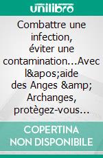 Combattre une infection, éviter une contamination...Avec l'aide des Anges & Archanges, protègez-vous !. E-book. Formato EPUB ebook di Martine Ménard