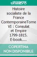 Histoire socialiste de la France ContemporaineTome VI : Consulat et Empire 1799-1815. E-book. Formato EPUB ebook