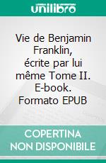 Vie de Benjamin Franklin, écrite par lui­ même ­Tome II. E-book. Formato EPUB ebook di Benjamin Franklin