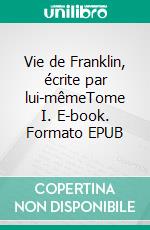 Vie de Franklin, écrite par lui-mêmeTome I. E-book. Formato EPUB ebook di Benjamin Franklin