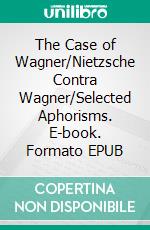 The Case of Wagner/Nietzsche Contra Wagner/Selected Aphorisms. E-book. Formato EPUB ebook