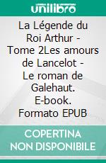 La Légende du Roi Arthur - Tome 2Les amours de Lancelot - Le roman de Galehaut. E-book. Formato EPUB ebook di Jacques Boulenger