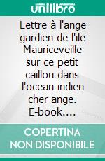 Lettre à l'ange gardien de l'ile Mauriceveille sur ce petit caillou dans l'ocean indien cher ange. E-book. Formato EPUB ebook