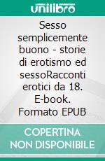 Sesso semplicemente buono - storie di erotismo ed sessoRacconti erotici da 18. E-book. Formato EPUB ebook