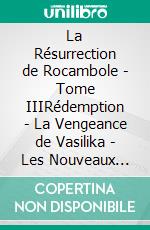 La Résurrection de Rocambole - Tome IIIRédemption - La Vengeance de Vasilika - Les Nouveaux Drames de Paris. E-book. Formato EPUB ebook