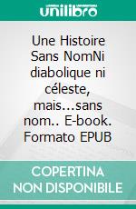 Une Histoire Sans NomNi diabolique ni céleste, mais...sans nom.. E-book. Formato EPUB ebook