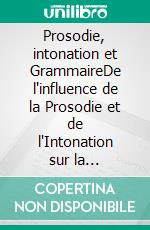 Prosodie, intonation et GrammaireDe l'influence de la Prosodie et de l'Intonation sur la Grammaire. E-book. Formato EPUB