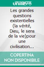 Les grandes questions existentielles (la vérité, Dieu, le sens de la vie)pour une civilisation post-matérialiste. E-book. Formato EPUB ebook di Jean