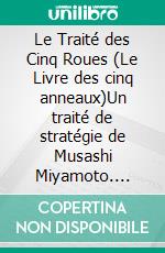 Le Traité des Cinq Roues (Le Livre des cinq anneaux)Un traité de stratégie de Musashi Miyamoto. E-book. Formato EPUB ebook