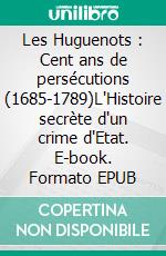 Les Huguenots : Cent ans de persécutions (1685-1789)L'Histoire secrète d'un crime d'Etat. E-book. Formato EPUB ebook