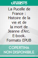 La Pucelle de France : Histoire de la vie et de la mort de Jeanne d'Arc. E-book. Formato EPUB ebook