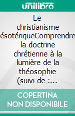 Le christianisme ésotériqueComprendre la doctrine chrétienne à la lumière de la théosophie (suivi de : Le christianisme théosophique). E-book. Formato EPUB ebook