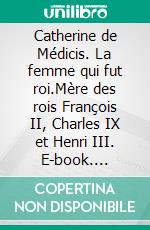 Catherine de Médicis. La femme qui fut roi.Mère des rois François II, Charles IX et Henri III. E-book. Formato EPUB ebook di Jean