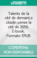 Talents de la cité de demainLe citadin pense la cité de 2050. E-book. Formato EPUB ebook di Noël Cavey