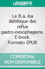 Le B.a.-ba diététique des reflux gastro-oesophagiens. E-book. Formato EPUB ebook di Cédric Menard